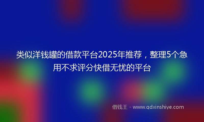 类似洋钱罐的借款平台2025年推荐，整理5个急用不求评分快借无忧的平台