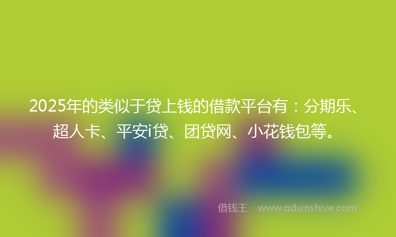 2025年的类似于贷上钱的借款平台有：分期乐、超人卡、平安i贷、团贷网、小花钱包等。
