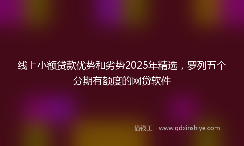 线上小额贷款优势和劣势2025年精选，罗列五个分期有额度的网贷软件