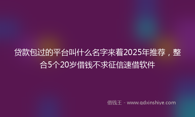贷款包过的平台叫什么名字来着2025年推荐，整合5个20岁借钱不求征信速借软件