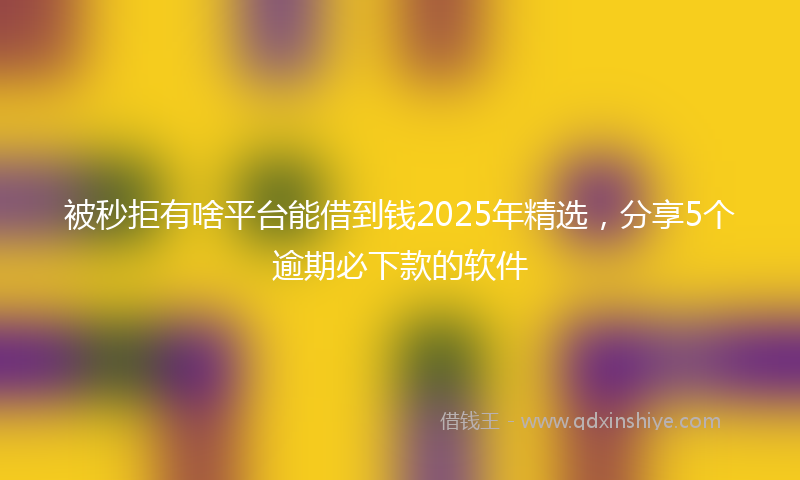 被秒拒有啥平台能借到钱2025年精选，分享5个逾期必下款的软件