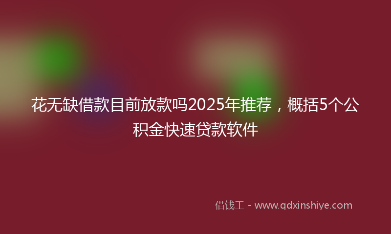 花无缺借款目前放款吗2025年推荐，概括5个公积金快速贷款软件