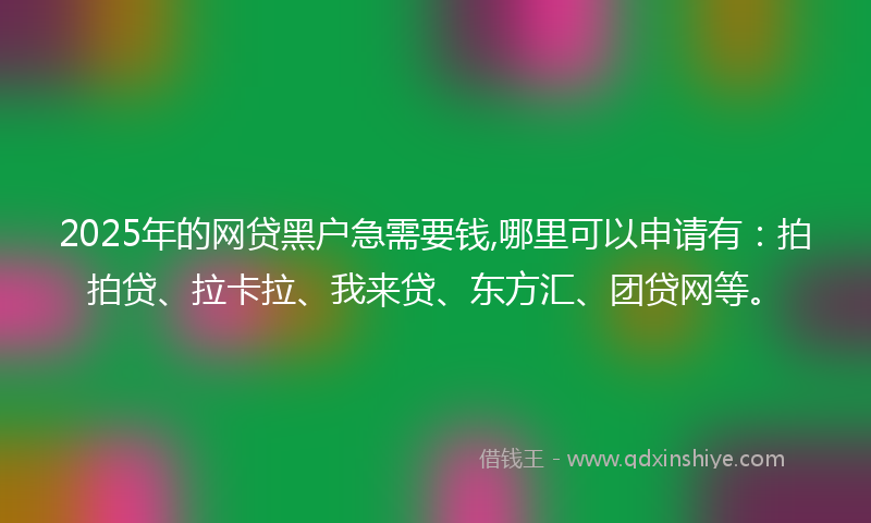 2025年的网贷黑户急需要钱,哪里可以申请有：拍拍贷、拉卡拉、我来贷、东方汇、团贷网等。
