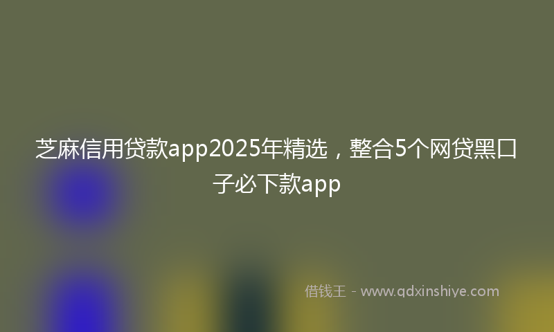 芝麻信用贷款app2025年精选，整合5个网贷黑口子必下款app