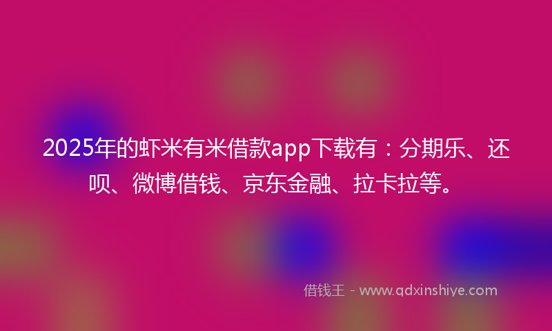 2025年的虾米有米借款app下载有：分期乐、还呗、微博借钱、京东金融、拉卡拉等。