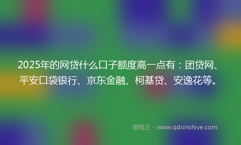 2025年的网贷什么口子额度高一点有：团贷网、平安口袋银行、京东金融、柯基贷、安逸花等。
