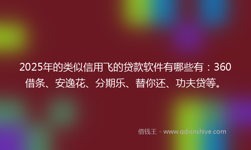 2025年的类似信用飞的贷款软件有哪些有：360借条、安逸花、分期乐、替你还、功夫贷等。