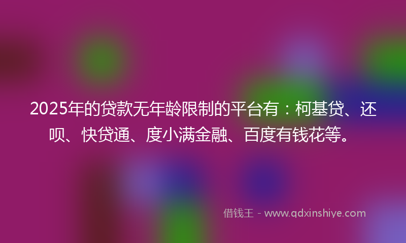 2025年的贷款无年龄限制的平台有：柯基贷、还呗、快贷通、度小满金融、百度有钱花等。