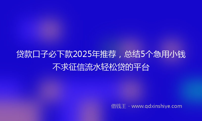 贷款口子必下款2025年推荐，总结5个急用小钱不求征信流水轻松贷的平台