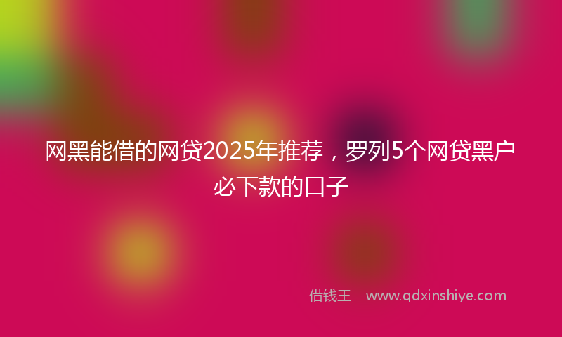 网黑能借的网贷2025年推荐，罗列5个网贷黑户必下款的口子