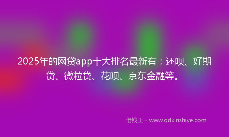 2025年的网贷app十大排名最新有：还呗、好期贷、微粒贷、花呗、京东金融等。