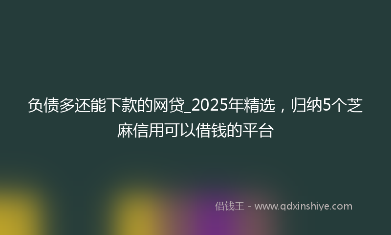负债多还能下款的网贷_2025年精选，归纳5个芝麻信用可以借钱的平台