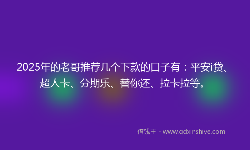 2025年的老哥推荐几个下款的口子有：平安i贷、超人卡、分期乐、替你还、拉卡拉等。