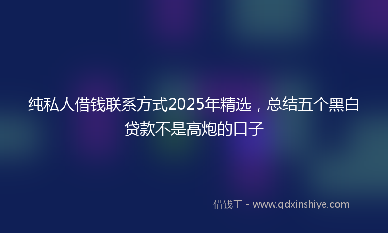 纯私人借钱联系方式2025年精选，总结五个黑白贷款不是高炮的口子