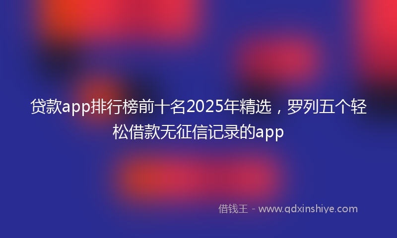 贷款app排行榜前十名2025年精选，罗列五个轻松借款无征信记录的app