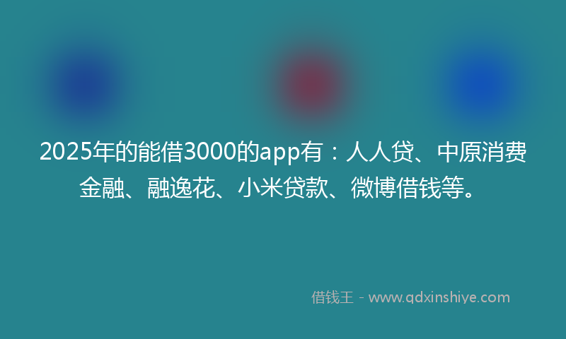2025年的能借3000的app有：人人贷、中原消费金融、融逸花、小米贷款、微博借钱等。