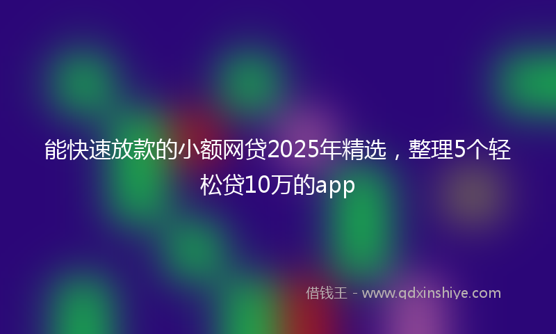 能快速放款的小额网贷2025年精选，整理5个轻松贷10万的app