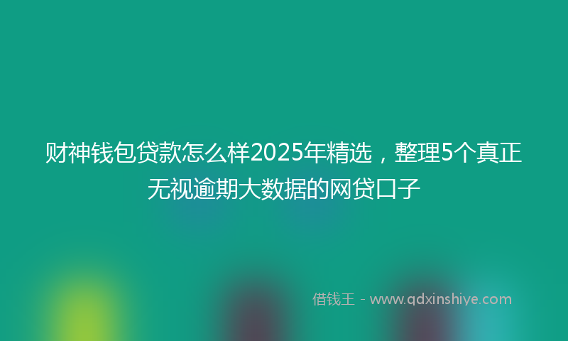 财神钱包贷款怎么样2025年精选，整理5个真正无视逾期大数据的网贷口子