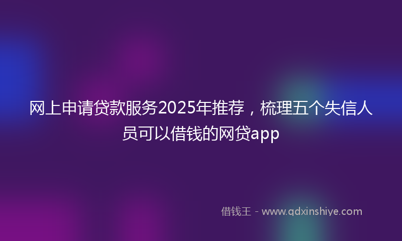 网上申请贷款服务2025年推荐，梳理五个失信人员可以借钱的网贷app