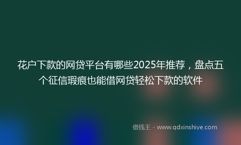 花户下款的网贷平台有哪些2025年推荐，盘点五个征信瑕疵也能借网贷轻松下款的软件