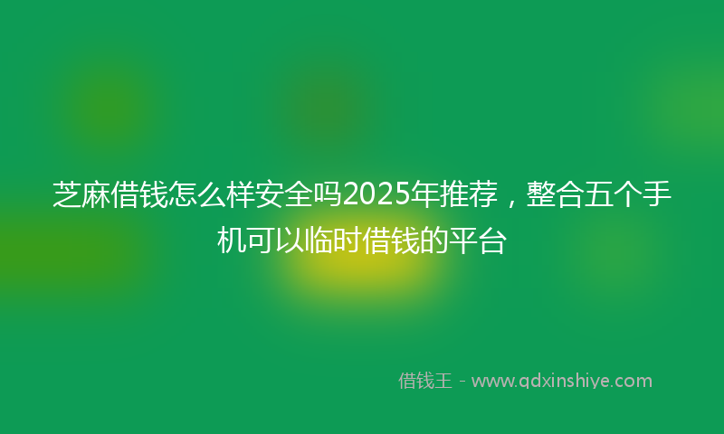 芝麻借钱怎么样安全吗2025年推荐，整合五个手机可以临时借钱的平台