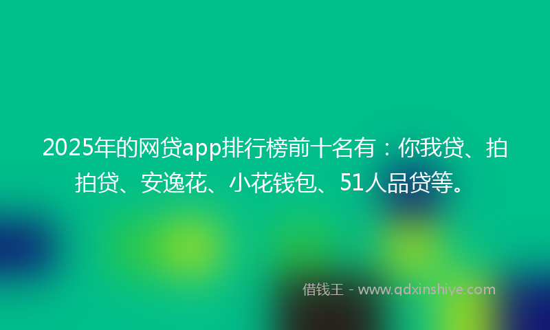 2025年的网贷app排行榜前十名有：你我贷、拍拍贷、安逸花、小花钱包、51人品贷等。