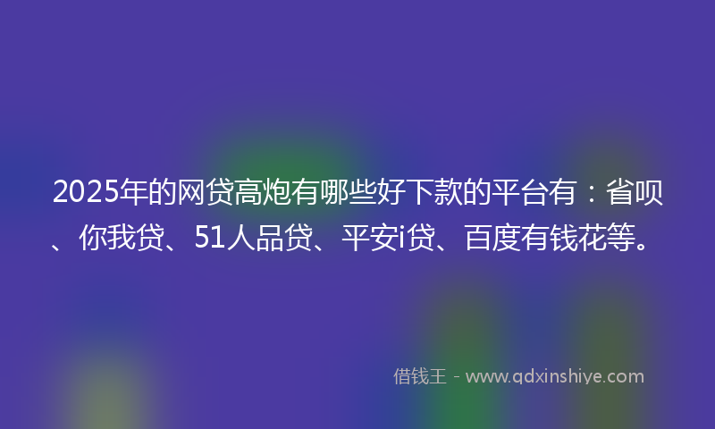 2025年的网贷高炮有哪些好下款的平台有：省呗、你我贷、51人品贷、平安i贷、百度有钱花等。