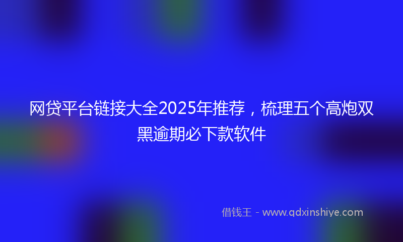 网贷平台链接大全2025年推荐，梳理五个高炮双黑逾期必下款软件