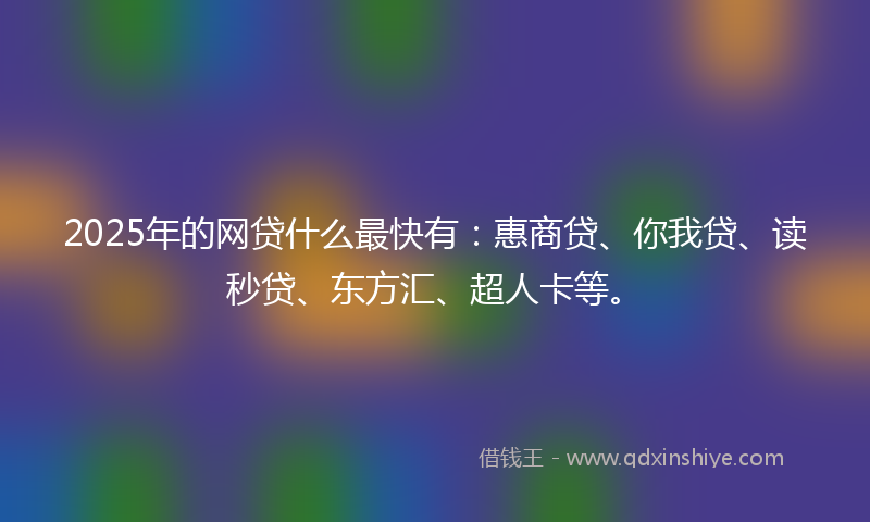 2025年的网贷什么最快有：惠商贷、你我贷、读秒贷、东方汇、超人卡等。