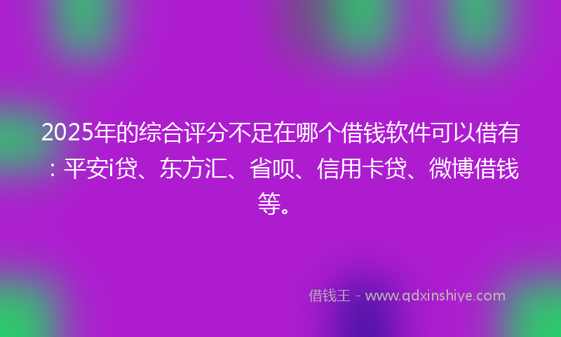 2025年的综合评分不足在哪个借钱软件可以借有：平安i贷、东方汇、省呗、信用卡贷、微博借钱等。