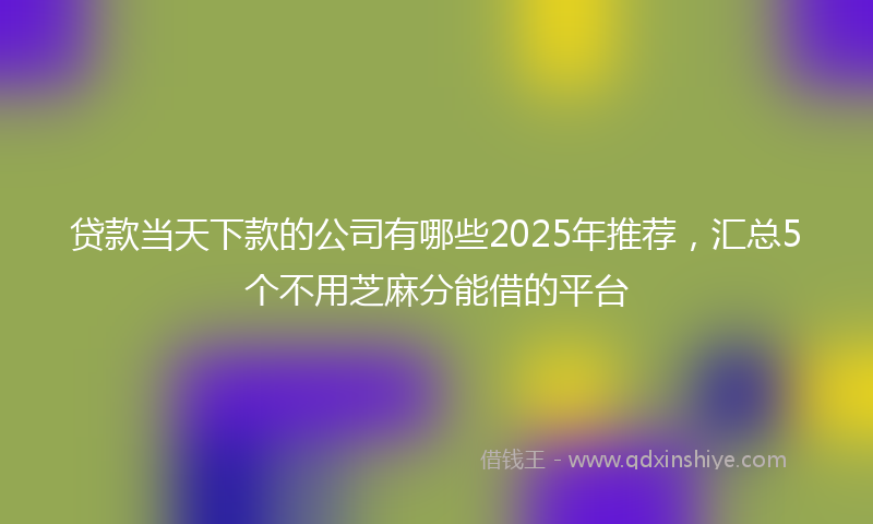 贷款当天下款的公司有哪些2025年推荐，汇总5个不用芝麻分能借的平台