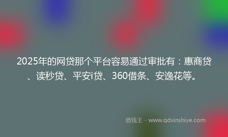 2025年的网贷那个平台容易通过审批有：惠商贷、读秒贷、平安i贷、360借条、安逸花等。