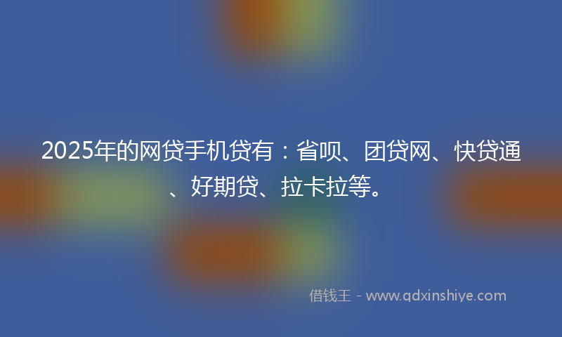 2025年的网贷手机贷有：省呗、团贷网、快贷通、好期贷、拉卡拉等。