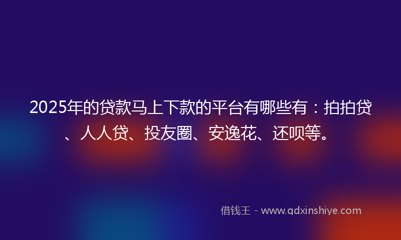 2025年的贷款马上下款的平台有哪些有：拍拍贷、人人贷、投友圈、安逸花、还呗等。