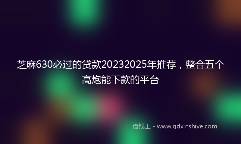 芝麻630必过的贷款20232025年推荐，整合五个高炮能下款的平台