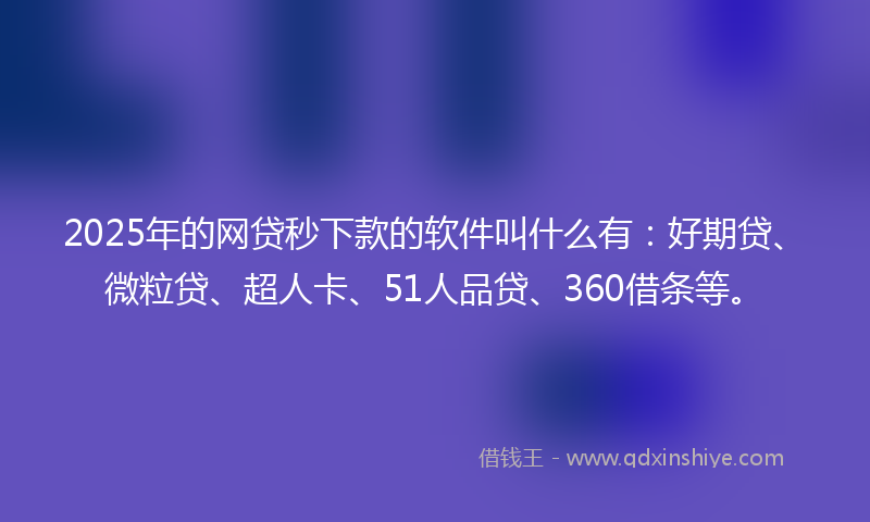 2025年的网贷秒下款的软件叫什么有：好期贷、微粒贷、超人卡、51人品贷、360借条等。