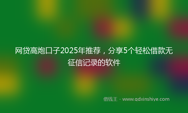 网贷高炮口子2025年推荐，分享5个轻松借款无征信记录的软件