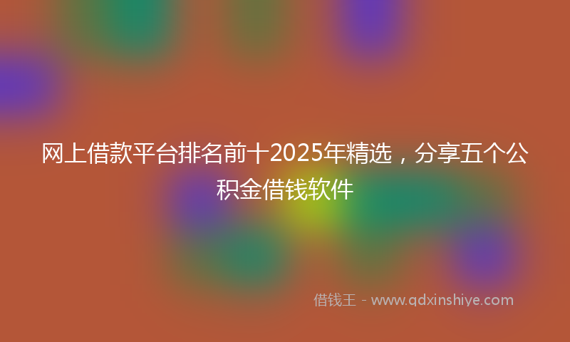 网上借款平台排名前十2025年精选，分享五个公积金借钱软件
