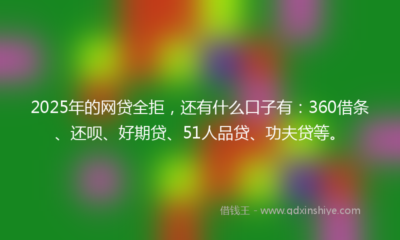 2025年的网贷全拒，还有什么口子有：360借条、还呗、好期贷、51人品贷、功夫贷等。