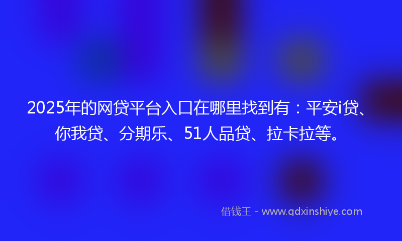2025年的网贷平台入口在哪里找到有：平安i贷、你我贷、分期乐、51人品贷、拉卡拉等。