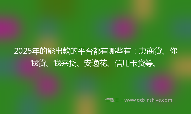2025年的能出款的平台都有哪些有：惠商贷、你我贷、我来贷、安逸花、信用卡贷等。