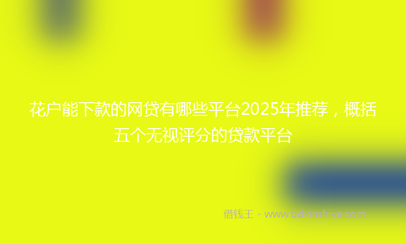 花户能下款的网贷有哪些平台2025年推荐，概括五个无视评分的贷款平台