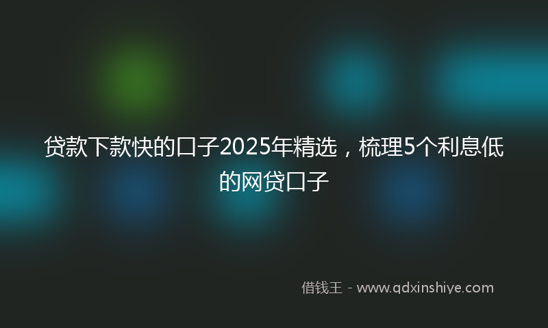 贷款下款快的口子2025年精选，梳理5个利息低的网贷口子