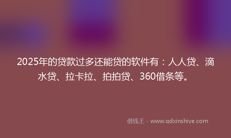 2025年的贷款过多还能贷的软件有：人人贷、滴水贷、拉卡拉、拍拍贷、360借条等。