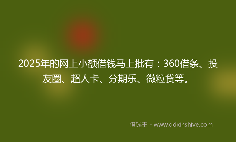 2025年的网上小额借钱马上批有：360借条、投友圈、超人卡、分期乐、微粒贷等。