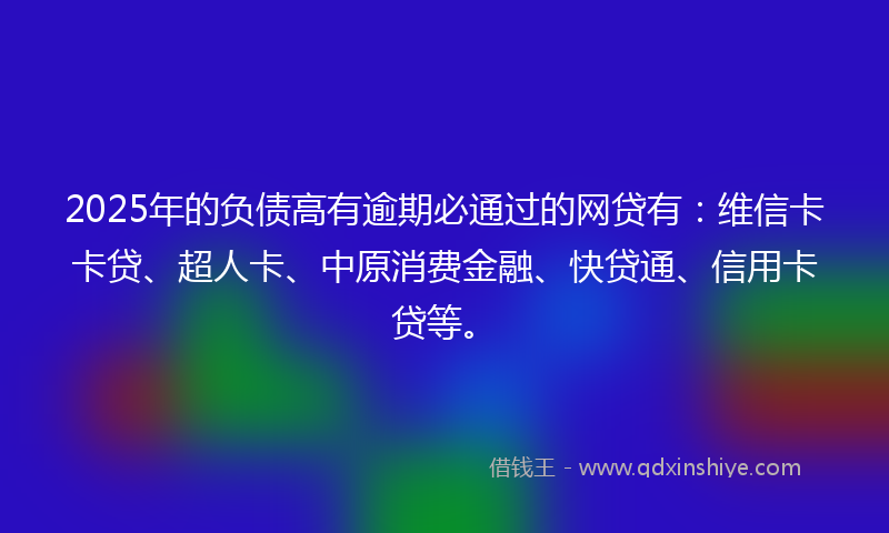 2025年的负债高有逾期必通过的网贷有：维信卡卡贷、超人卡、中原消费金融、快贷通、信用卡贷等。