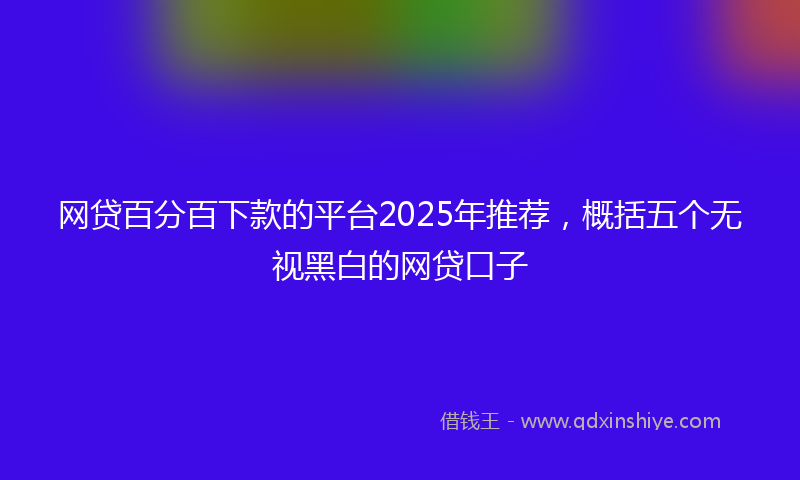 网贷百分百下款的平台2025年推荐，概括五个无视黑白的网贷口子