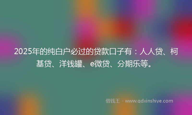 2025年的纯白户必过的贷款口子有：人人贷、柯基贷、洋钱罐、e微贷、分期乐等。
