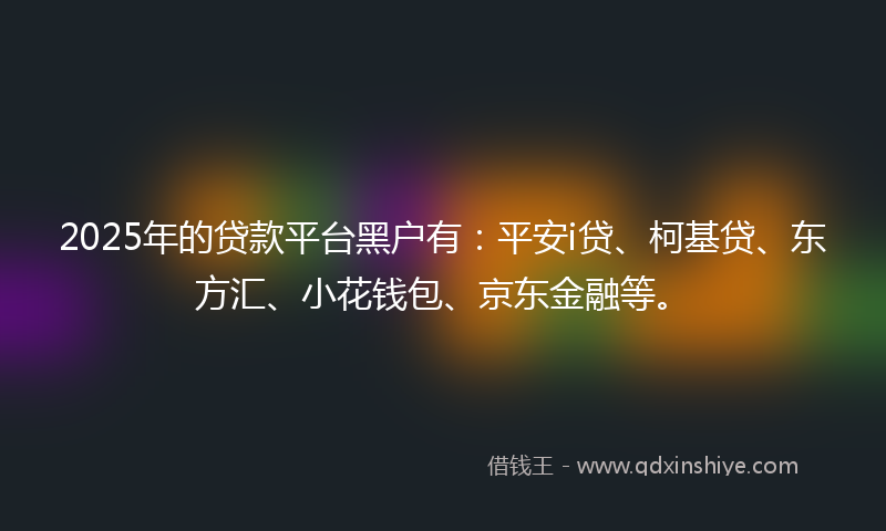 2025年的贷款平台黑户有：平安i贷、柯基贷、东方汇、小花钱包、京东金融等。