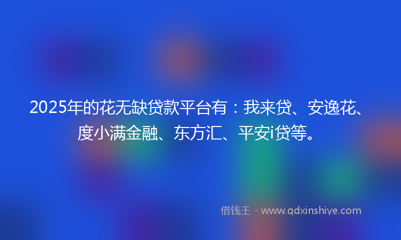 2025年的花无缺贷款平台有：我来贷、安逸花、度小满金融、东方汇、平安i贷等。